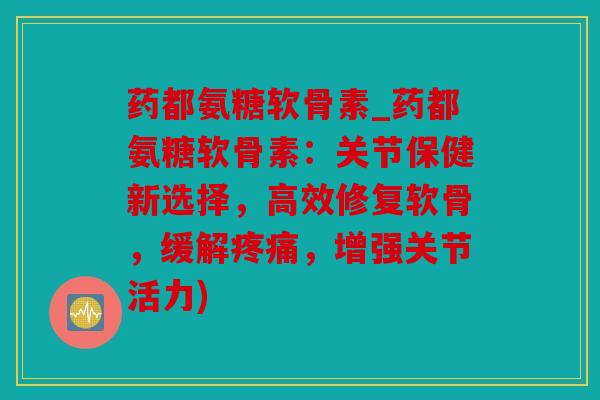 药都氨糖软骨素_药都氨糖软骨素:关节保健新选择,高效修复软骨,缓解,增强关节活力) 药都氨糖软骨素_药都氨糖软骨素:关节保健新选择,高效修复软骨,缓解,增强关节活力)