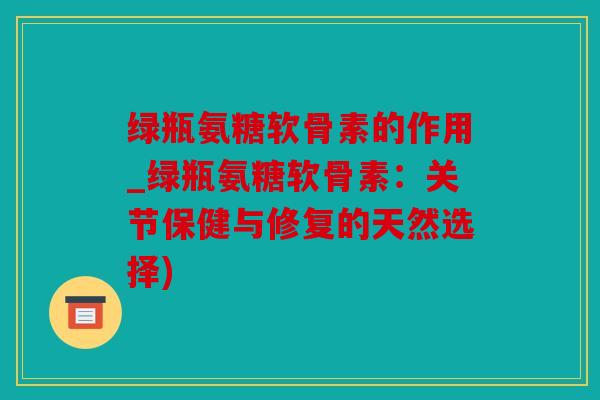 绿瓶氨糖软骨素的作用_绿瓶氨糖软骨素：关节保健与修复的天然选择)