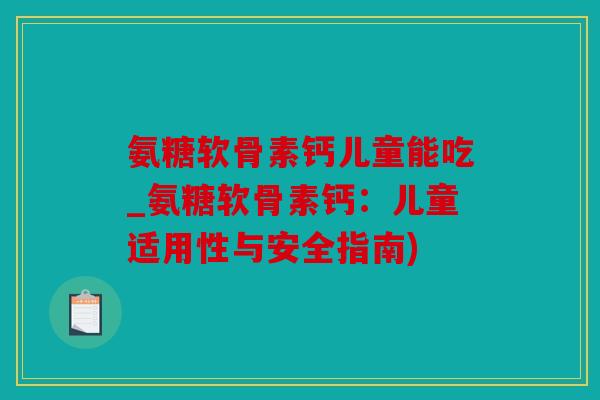 氨糖软骨素钙儿童能吃_氨糖软骨素钙：儿童适用性与安全指南)