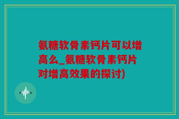 氨糖软骨素钙片可以增高么_氨糖软骨素钙片对增高效果的探讨) 氨糖软骨素钙片可以增高么_氨糖软骨素钙片对增高效果的探讨)