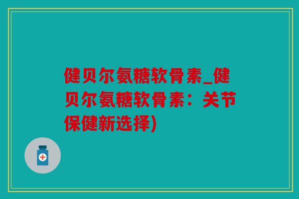 健贝尔氨糖软骨素_健贝尔氨糖软骨素：关节保健新选择)