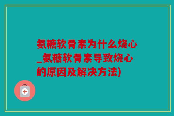 氨糖软骨素为什么烧心_氨糖软骨素导致烧心的原因及解决方法)