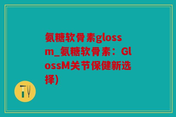 氨糖软骨素glossm_氨糖软骨素：GlossM关节保健新选择)