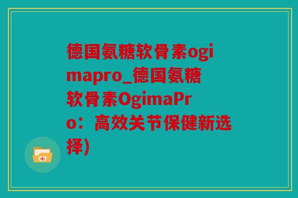 德国氨糖软骨素ogimapro_德国氨糖软骨素OgimaPro：高效关节保健新选择)