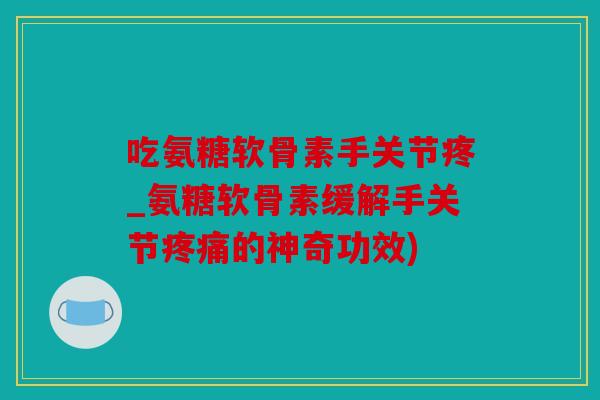 吃氨糖软骨素手关节疼_氨糖软骨素缓解手关节的神奇功效)