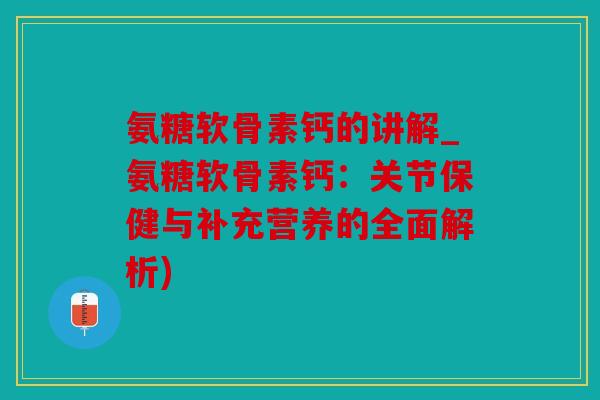 氨糖软骨素钙的讲解_氨糖软骨素钙：关节保健与补充营养的全面解析)
