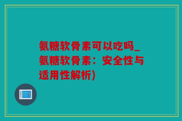 氨糖软骨素可以吃吗_氨糖软骨素：安全性与适用性解析)