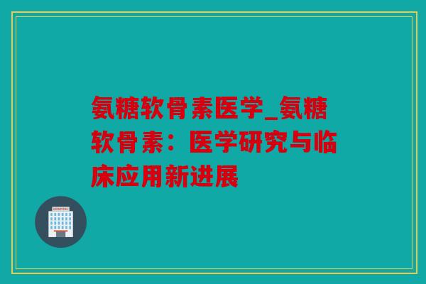 氨糖软骨素医学_氨糖软骨素：医学研究与临床应用新进展