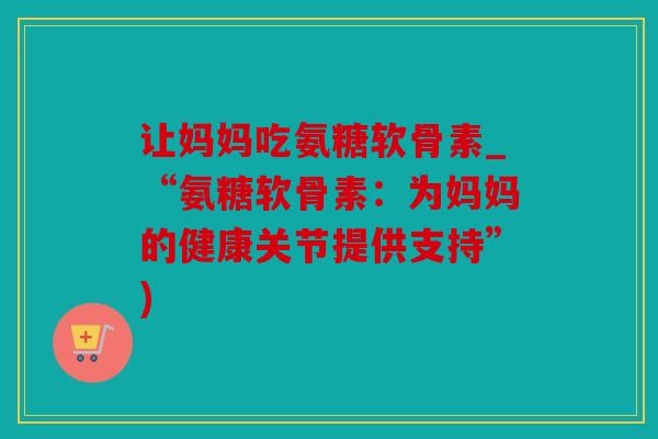 让妈妈吃氨糖软骨素_“氨糖软骨素：为妈妈的健康关节提供支持”)