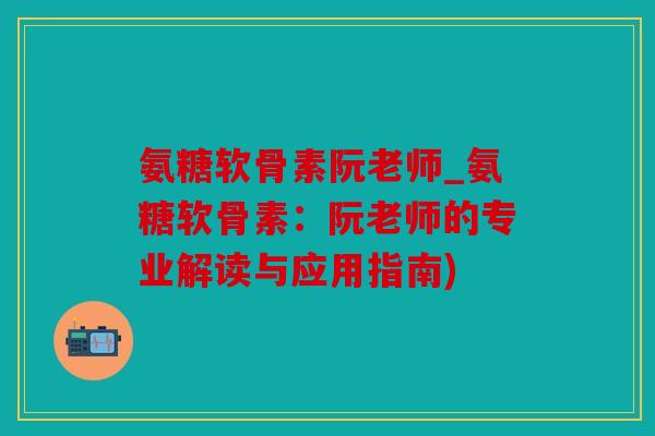氨糖软骨素阮老师_氨糖软骨素：阮老师的专业解读与应用指南)