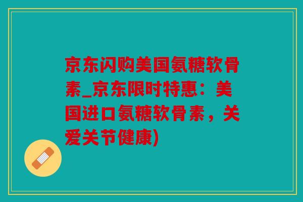 京东闪购美国氨糖软骨素_京东限时特惠：美国进口氨糖软骨素，关爱关节健康)