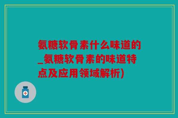 氨糖软骨素什么味道的_氨糖软骨素的味道特点及应用领域解析) 氨糖软骨素什么味道的_氨糖软骨素的味道特点及应用领域解析)