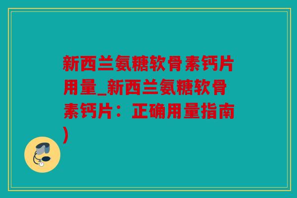 新西兰氨糖软骨素钙片用量_新西兰氨糖软骨素钙片：正确用量指南)