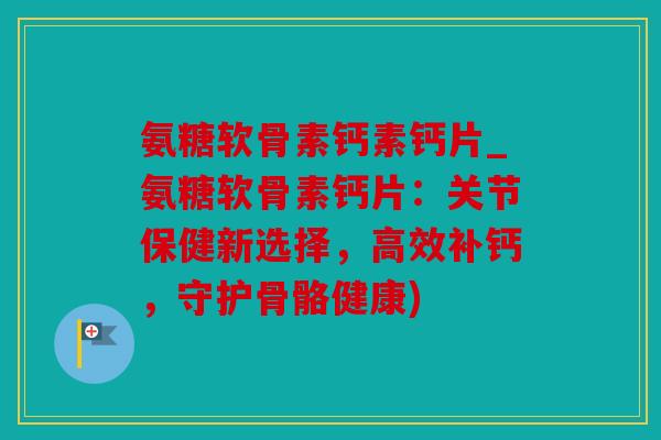 氨糖软骨素钙素钙片_氨糖软骨素钙片:关节保健新选择,高效补钙,守护骨骼健康) 氨糖软骨素钙素钙片_氨糖软骨素钙片:关节保健新选择,高效补钙,守护骨骼健康)