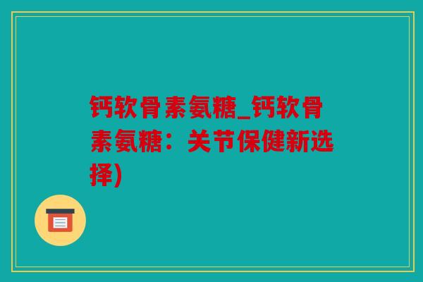 钙软骨素氨糖_钙软骨素氨糖:关节保健新选择) 钙软骨素氨糖_钙软骨素氨糖:关节保健新选择)
