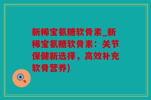 新稀宝氨糖软骨素_新稀宝氨糖软骨素：关节保健新选择，高效补充软骨营养)