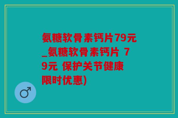 氨糖软骨素钙片79元_氨糖软骨素钙片 79元 保护关节健康 限时优惠)