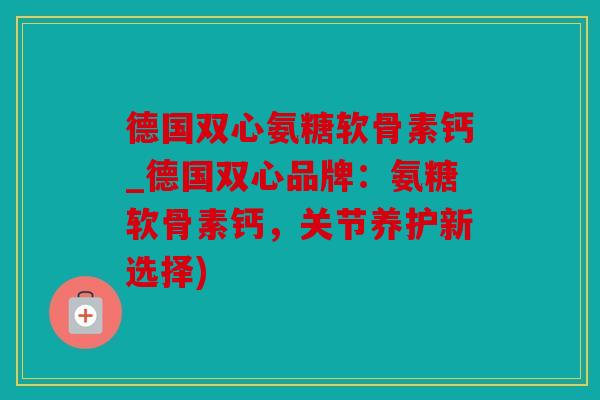 德国双心氨糖软骨素钙_德国双心品牌：氨糖软骨素钙，关节养护新选择)