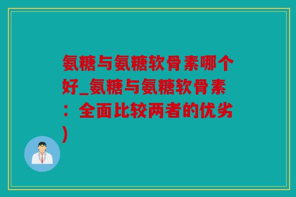 氨糖与氨糖软骨素哪个好_氨糖与氨糖软骨素：全面比较两者的优劣)