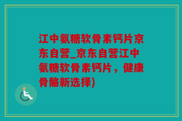 江中氨糖软骨素钙片京东自营_京东自营江中氨糖软骨素钙片，健康骨骼新选择)