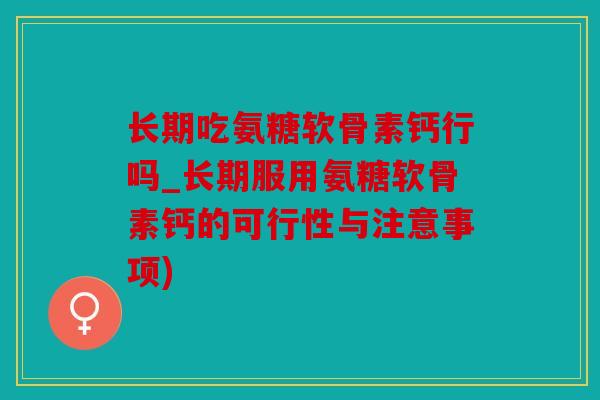 长期吃氨糖软骨素钙行吗_长期服用氨糖软骨素钙的可行性与注意事项)