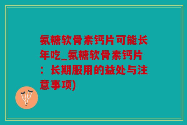 氨糖软骨素钙片可能长年吃_氨糖软骨素钙片:长期服用的益处与注意事项) 氨糖软骨素钙片可能长年吃_氨糖软骨素钙片:长期服用的益处与注意事项)