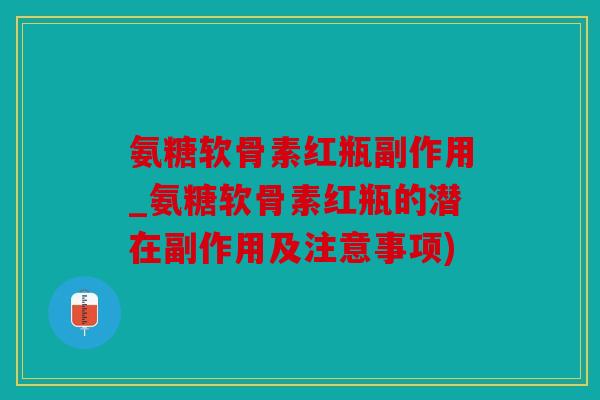 氨糖软骨素红瓶副作用_氨糖软骨素红瓶的潜在副作用及注意事项)