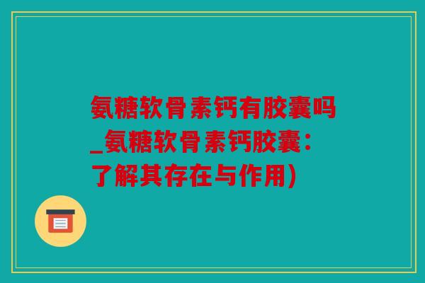 氨糖软骨素钙有胶囊吗_氨糖软骨素钙胶囊:了解其存在与作用) 氨糖软骨素钙有胶囊吗_氨糖软骨素钙胶囊:了解其存在与作用)
