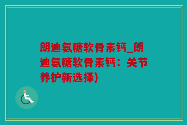 朗迪氨糖软骨素钙_朗迪氨糖软骨素钙：关节养护新选择)