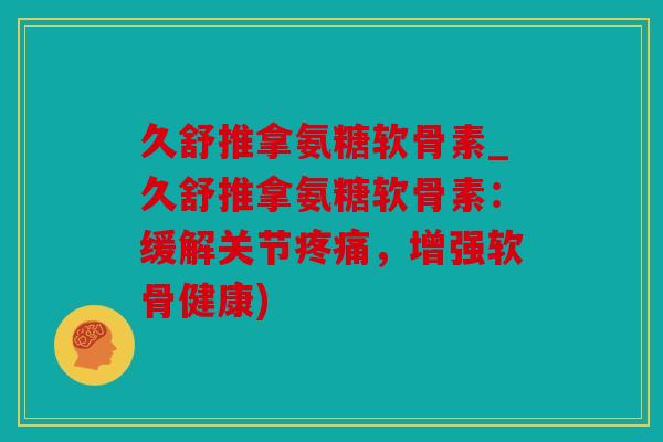 久舒推拿氨糖软骨素_久舒推拿氨糖软骨素：缓解关节，增强软骨健康)