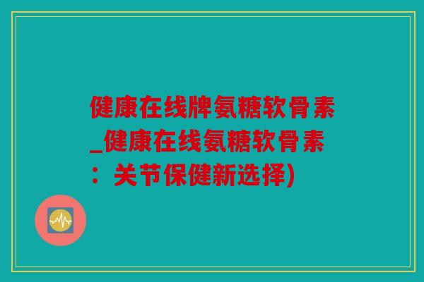 健康在线牌氨糖软骨素_健康在线氨糖软骨素：关节保健新选择)