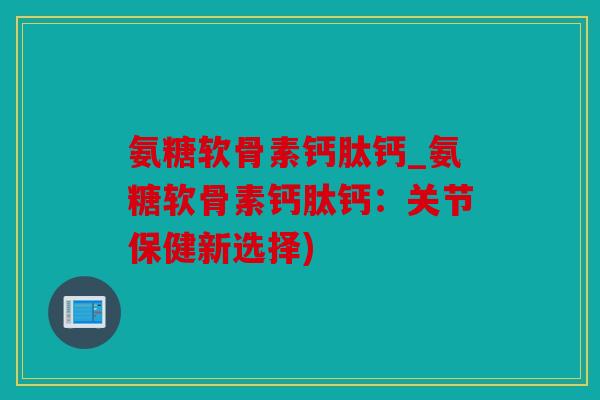 氨糖软骨素钙肽钙_氨糖软骨素钙肽钙：关节保健新选择)