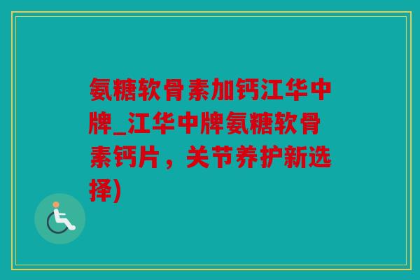 氨糖软骨素加钙江华中牌_江华中牌氨糖软骨素钙片，关节养护新选择)
