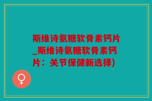 斯维诗氨糖软骨素钙片_斯维诗氨糖软骨素钙片：关节保健新选择)