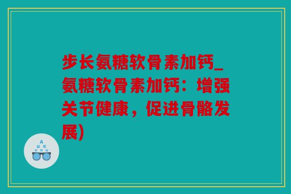 步长氨糖软骨素加钙_氨糖软骨素加钙:增强关节健康,促进骨骼发展) 步长氨糖软骨素加钙_氨糖软骨素加钙:增强关节健康,促进骨骼发展)
