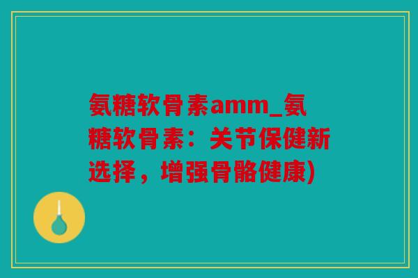 氨糖软骨素amm_氨糖软骨素：关节保健新选择，增强骨骼健康)