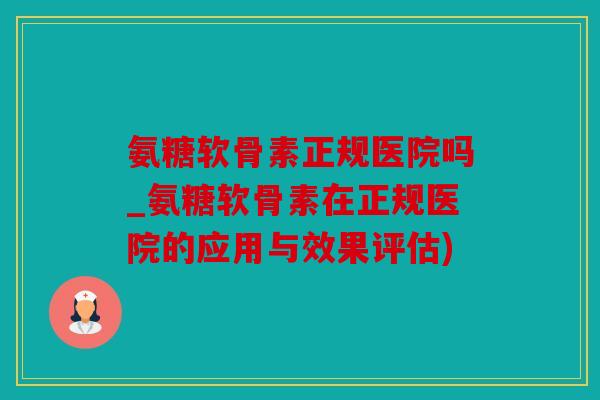 氨糖软骨素正规医院吗_氨糖软骨素在正规医院的应用与效果评估) 氨糖软骨素正规医院吗_氨糖软骨素在正规医院的应用与效果评估)