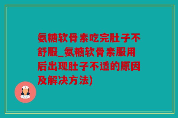 氨糖软骨素吃完肚子不舒服_氨糖软骨素服用后出现肚子不适的原因及解决方法)