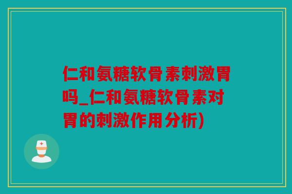 仁和氨糖软骨素刺激胃吗_仁和氨糖软骨素对胃的刺激作用分析) 仁和氨糖软骨素刺激胃吗_仁和氨糖软骨素对胃的刺激作用分析)