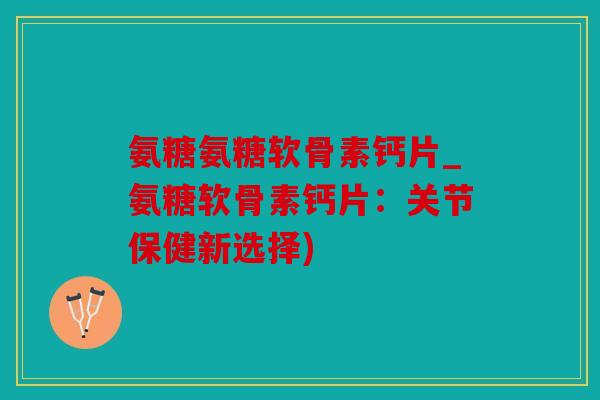 氨糖氨糖软骨素钙片_氨糖软骨素钙片:关节保健新选择) 氨糖氨糖软骨素钙片_氨糖软骨素钙片:关节保健新选择)