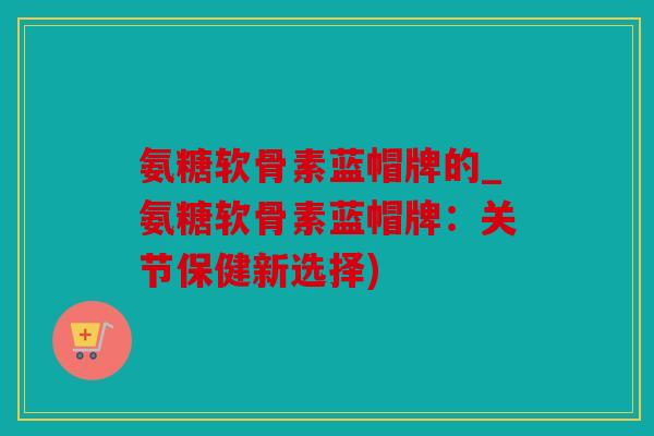 氨糖软骨素蓝帽牌的_氨糖软骨素蓝帽牌:关节保健新选择) 氨糖软骨素蓝帽牌的_氨糖软骨素蓝帽牌:关节保健新选择)
