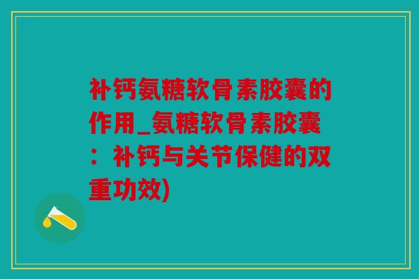 补钙氨糖软骨素胶囊的作用_氨糖软骨素胶囊:补钙与关节保健的双重功效) 补钙氨糖软骨素胶囊的作用_氨糖软骨素胶囊:补钙与关节保健的双重功效)