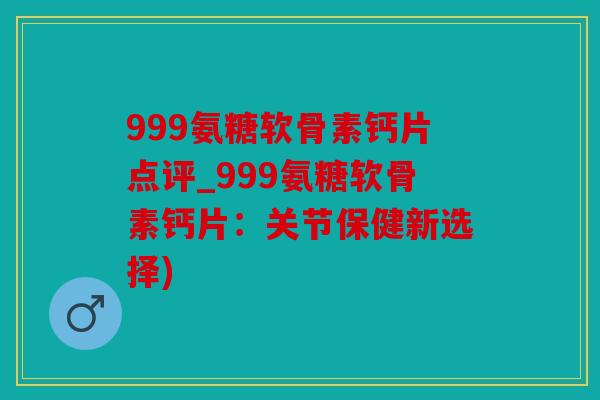 999氨糖软骨素钙片点评_999氨糖软骨素钙片:关节保健新选择) 999氨糖软骨素钙片点评_999氨糖软骨素钙片:关节保健新选择)