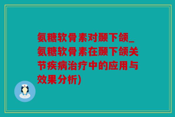 氨糖软骨素对颞下颌_氨糖软骨素在颞下颌关节中的应用与效果分析) 氨糖软骨素对颞下颌_氨糖软骨素在颞下颌关节中的应用与效果分析)