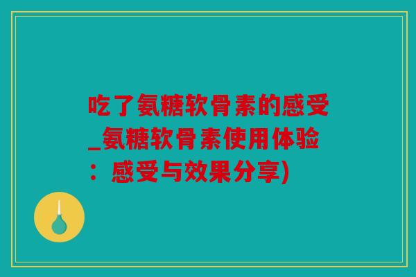 吃了氨糖软骨素的感受_氨糖软骨素使用体验:感受与效果分享) 吃了氨糖软骨素的感受_氨糖软骨素使用体验:感受与效果分享)