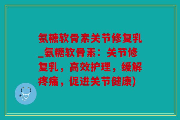 氨糖软骨素关节修复乳_氨糖软骨素:关节修复乳,高效护理,缓解,促进关节健康) 氨糖软骨素关节修复乳_氨糖软骨素:关节修复乳,高效护理,缓解,促进关节健康)