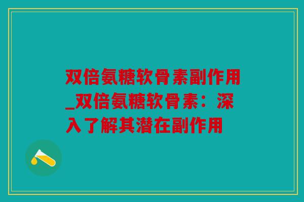 双倍氨糖软骨素副作用_双倍氨糖软骨素:深入了解其潜在副作用 双倍氨糖软骨素副作用_双倍氨糖软骨素:深入了解其潜在副作用