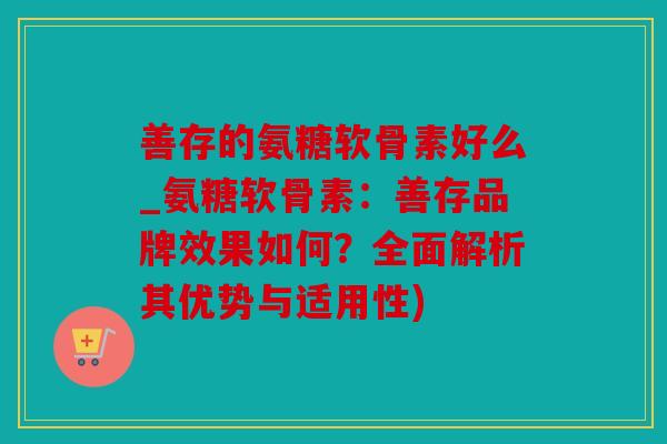 善存的氨糖软骨素好么_氨糖软骨素:善存品牌效果如何?全面解析其优势与适用性) 善存的氨糖软骨素好么_氨糖软骨素:善存品牌效果如何?全面解析其优势与适用性)