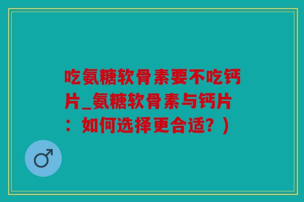 吃氨糖软骨素要不吃钙片_氨糖软骨素与钙片：如何选择更合适？)