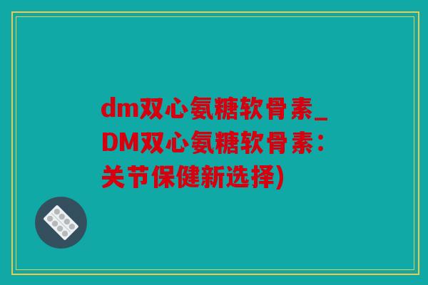 dm双心氨糖软骨素_DM双心氨糖软骨素：关节保健新选择)